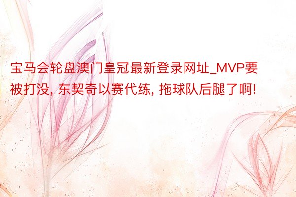 宝马会轮盘澳门皇冠最新登录网址_MVP要被打没, 东契奇以赛代练, 拖球队后腿了啊!