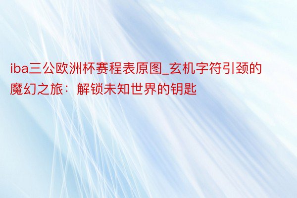 iba三公欧洲杯赛程表原图_玄机字符引颈的魔幻之旅：解锁未知世界的钥匙