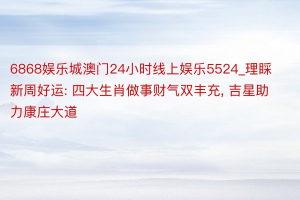 6868娱乐城澳门24小时线上娱乐5524_理睬新周好运: 四大生肖做事财气双丰充, 吉星助力康庄大道