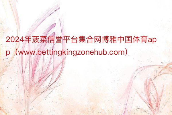 2024年菠菜信誉平台集合网博雅中国体育app（www.bettingkingzonehub.com）