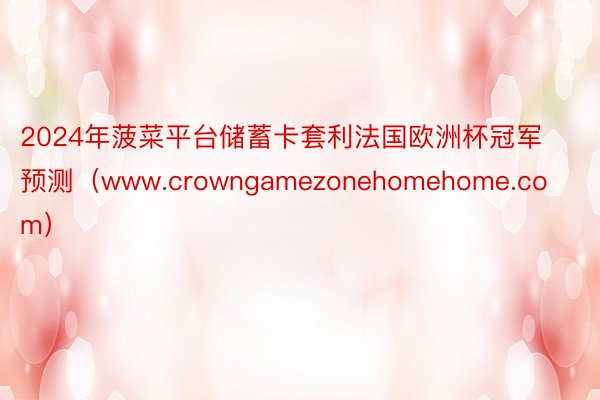 2024年菠菜平台储蓄卡套利法国欧洲杯冠军预测（www.crowngamezonehomehome.com）