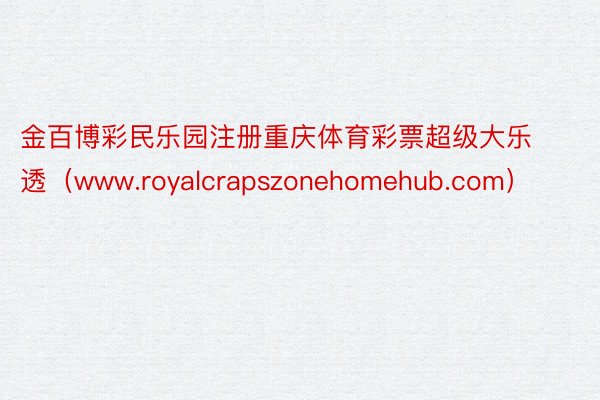 金百博彩民乐园注册重庆体育彩票超级大乐透（www.royalcrapszonehomehub.com）