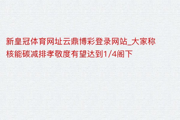 新皇冠体育网址云鼎博彩登录网站_大家称核能碳减排孝敬度有望达到1/4阁下