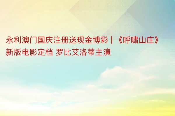 永利澳门国庆注册送现金博彩 | 《呼啸山庄》新版电影定档 罗比艾洛蒂主演